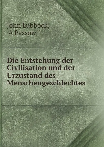 Обложка книги Die Entstehung der Civilisation und der Urzustand des Menschengeschlechtes ., John Lubbock