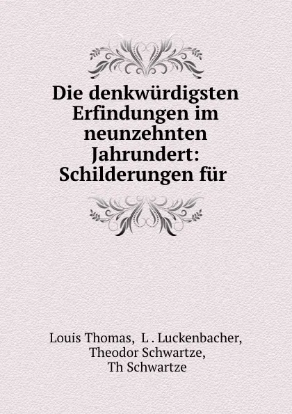 Обложка книги Die denkwurdigsten Erfindungen im neunzehnten Jahrundert: Schilderungen fur ., Louis Thomas