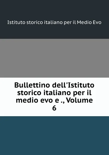 Обложка книги Bullettino dell.Istituto storico italiano per il medio evo e ., Volume 6, Istituto storico italiano per il Medio Evo