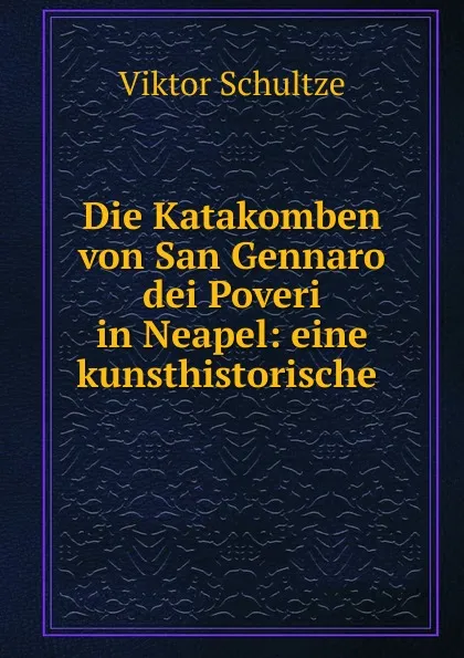 Обложка книги Die Katakomben von San Gennaro dei Poveri in Neapel: eine kunsthistorische ., Viktor Schultze