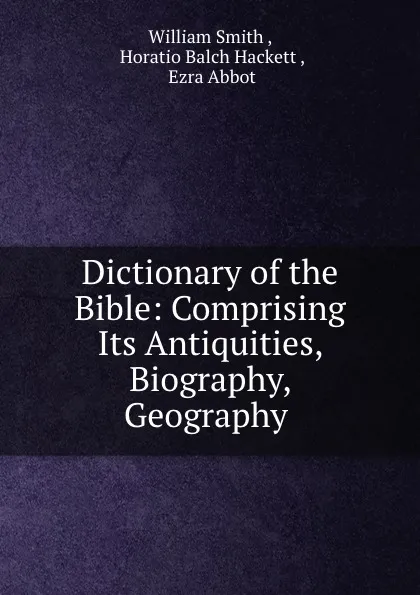 Обложка книги Dictionary of the Bible: Comprising Its Antiquities, Biography, Geography ., William Smith