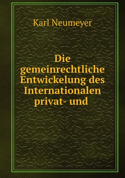 Обложка книги Die gemeinrechtliche Entwickelung des Internationalen privat- und ., Karl Neumeyer