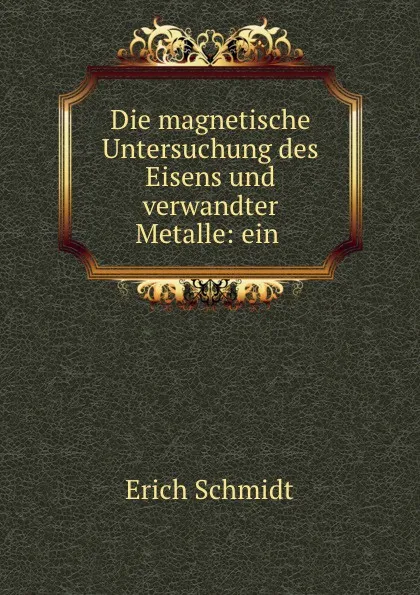 Обложка книги Die magnetische Untersuchung des Eisens und verwandter Metalle: ein ., Erich Schmidt