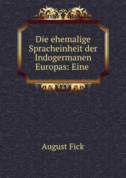 Обложка книги Die ehemalige Spracheinheit der Indogermanen Europas: Eine ., August Fick