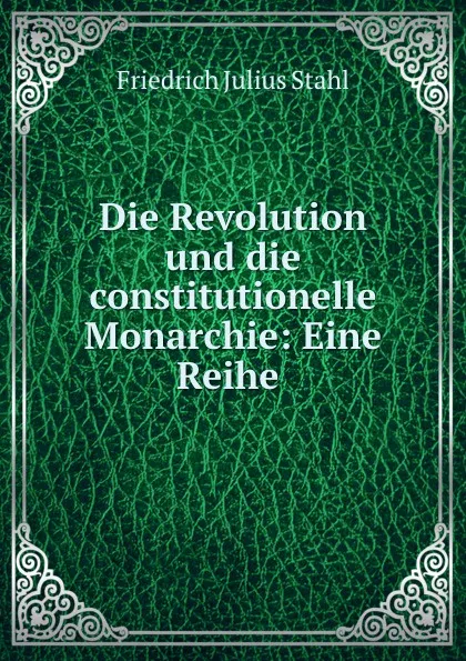 Обложка книги Die Revolution und die constitutionelle Monarchie: Eine Reihe ., Friedrich Julius Stahl