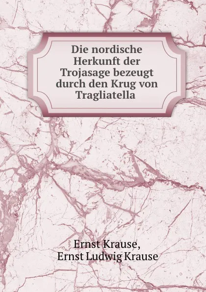 Обложка книги Die nordische Herkunft der Trojasage bezeugt durch den Krug von Tragliatella ., Ernst Krause