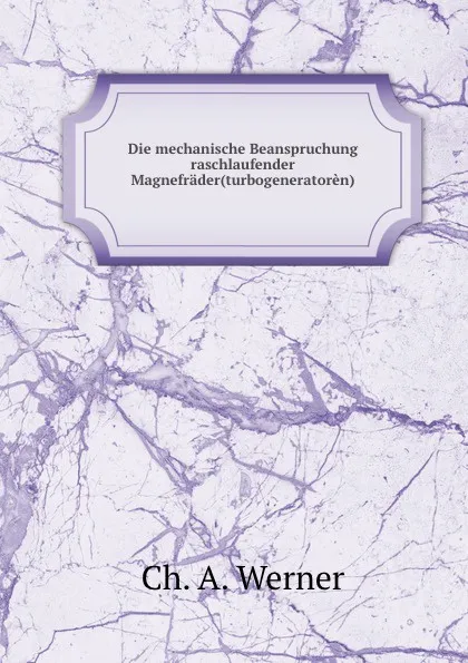 Обложка книги Die mechanische Beanspruchung raschlaufender Magnefrader(turbogeneratoren)., Ch. A. Werner