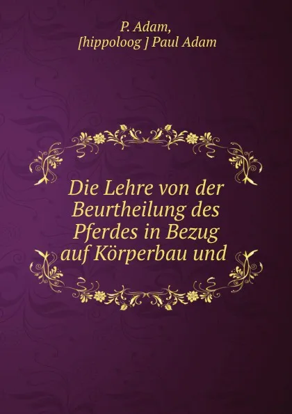 Обложка книги Die Lehre von der Beurtheilung des Pferdes in Bezug auf Korperbau und ., P. Adam