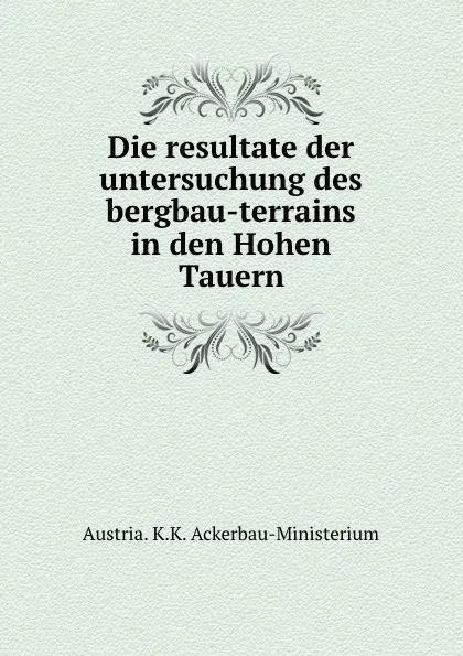 Обложка книги Die resultate der untersuchung des bergbau-terrains in den Hohen Tauern, Austria. K. K. Ackerbau-Ministerium