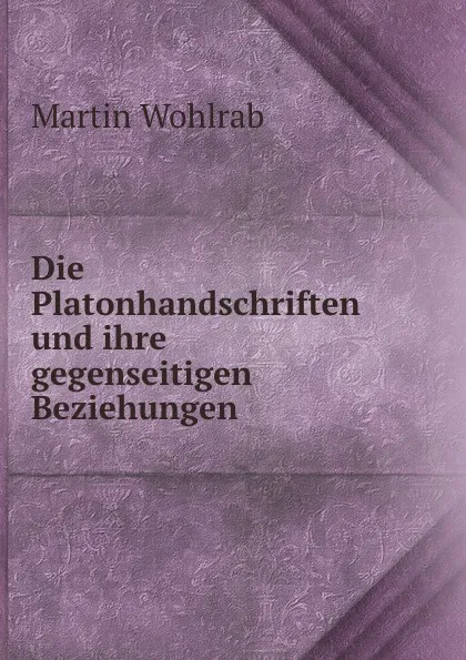 Обложка книги Die Platonhandschriften und ihre gegenseitigen Beziehungen, Martin Wohlrab