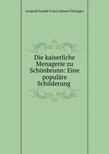 Обложка книги Die kaiserliche Menagerie zu Schonbrunn: Eine populare Schilderung ., Leopold Joseph Franz Johann Fitzinger