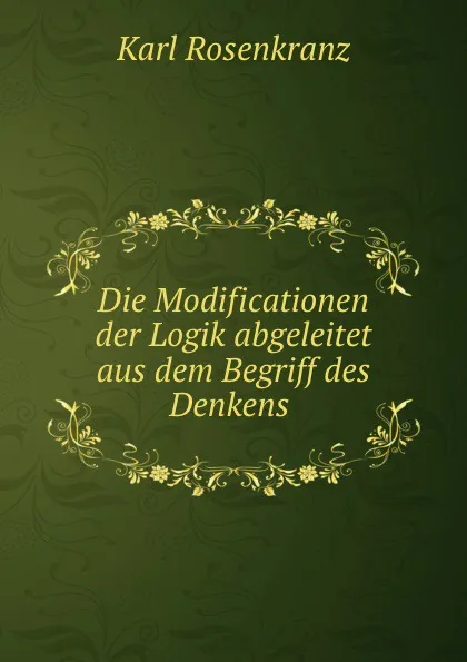 Обложка книги Die Modificationen der Logik abgeleitet aus dem Begriff des Denkens ., Karl Rosenkranz