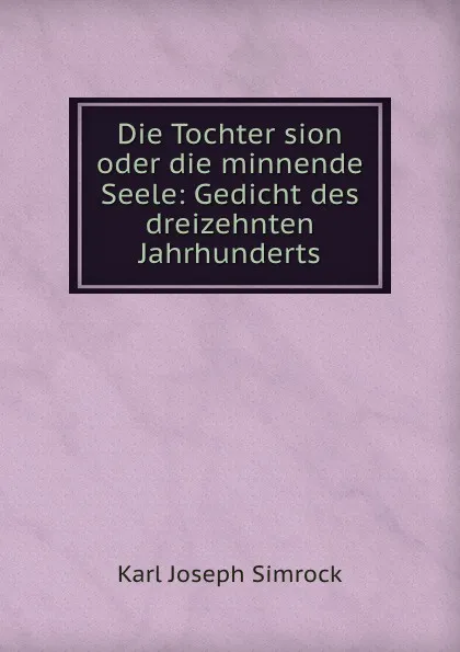 Обложка книги Die Tochter sion oder die minnende Seele: Gedicht des dreizehnten Jahrhunderts, Karl Simrock