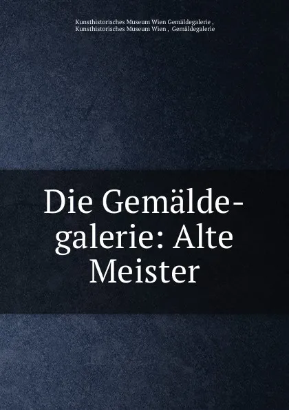 Обложка книги Die Gemalde-galerie: Alte Meister, Kunsthistorisches Museum Wien Gemäldegalerie