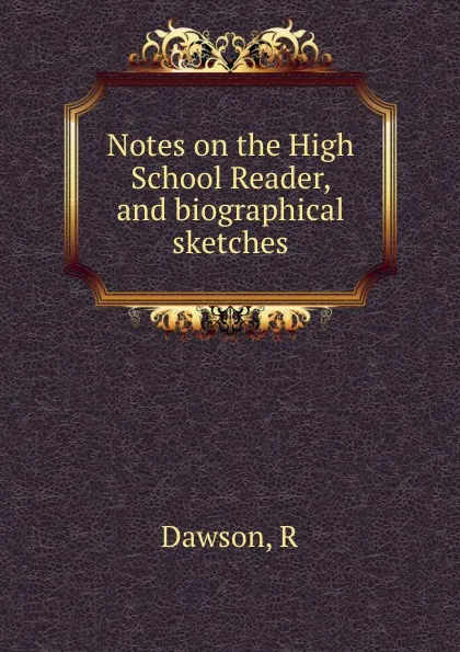 Обложка книги Notes on the High School Reader, and biographical sketches, R. Dawson
