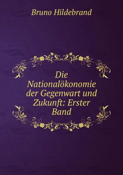 Обложка книги Die Nationalokonomie der Gegenwart und Zukunft: Erster Band, Bruno Hildebrand