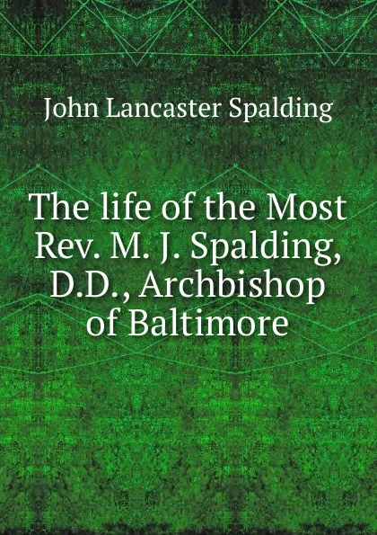 Обложка книги The life of the Most Rev. M. J. Spalding, D.D., Archbishop of Baltimore, John Lancaster Spalding