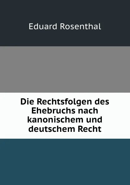 Обложка книги Die Rechtsfolgen des Ehebruchs nach kanonischem und deutschem Recht, Eduard Rosenthal