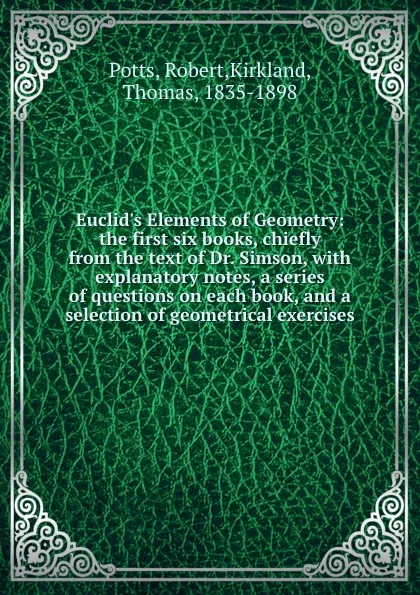 Обложка книги Euclid.s Elements of Geometry: the first six books, chiefly from the text of Dr. Simson, with explanatory notes, a series of questions on each book, and a selection of geometrical exercises, Robert Potts