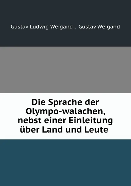 Обложка книги Die Sprache der Olympo-walachen, nebst einer Einleitung uber Land und Leute ., Gustav Ludwig Weigand