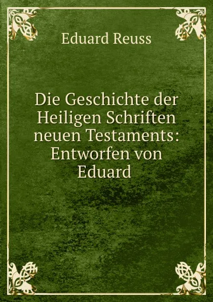 Обложка книги Die Geschichte der Heiligen Schriften neuen Testaments: Entworfen von Eduard ., Eduard Reuss