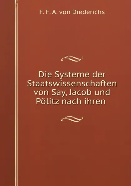 Обложка книги Die Systeme der Staatswissenschaften von Say, Jacob und Politz nach ihren ., F.F. A. von Diederichs