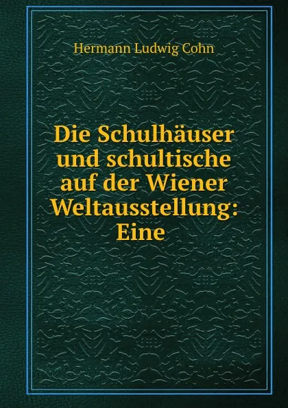 Обложка книги Die Schulhauser und schultische auf der Wiener Weltausstellung: Eine ., Hermann Ludwig Cohn