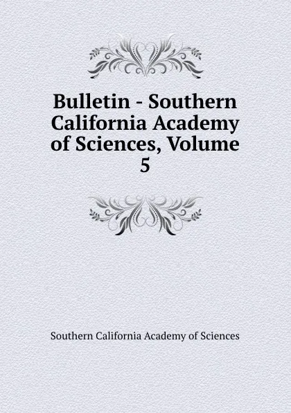 Обложка книги Bulletin - Southern California Academy of Sciences, Volume 5, Southern California Academy of Sciences