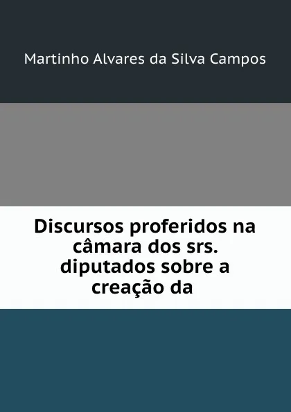 Обложка книги Discursos proferidos na camara dos srs. diputados sobre a creacao da ., Martinho Alvares da Silva Campos