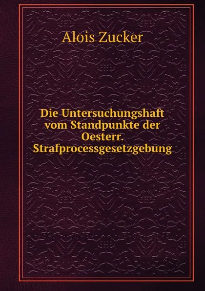 Обложка книги Die Untersuchungshaft vom Standpunkte der Oesterr. Strafprocessgesetzgebung, Alois Zucker