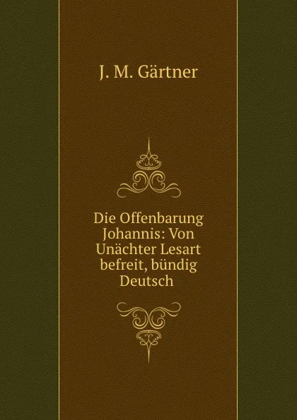 Обложка книги Die Offenbarung Johannis: Von Unachter Lesart befreit, bundig Deutsch ., J.M. Gärtner
