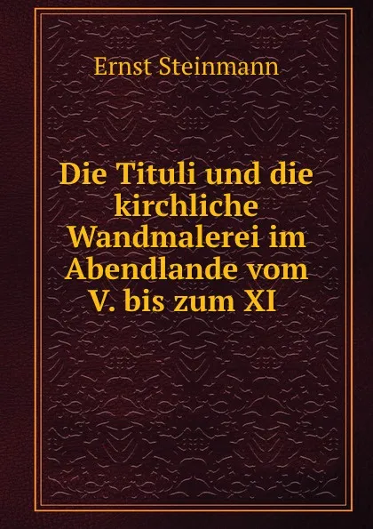 Обложка книги Die Tituli und die kirchliche Wandmalerei im Abendlande vom V. bis zum XI ., Ernst Steinmann