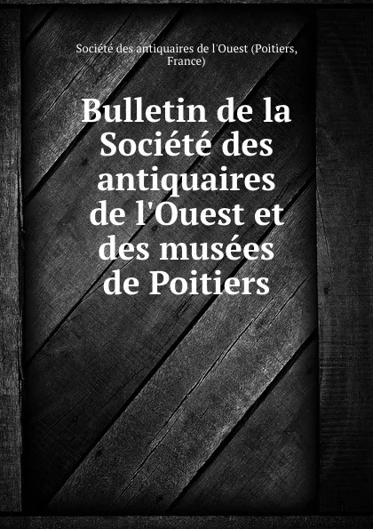 Обложка книги Bulletin de la Societe des antiquaires de l.Ouest et des musees de Poitiers, Poitiers