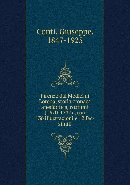 Обложка книги Firenze dai Medici ai Lorena, storia cronaca aneddotica, costumi (1670-1737) , con 136 illustrazioni e 12 fac-simili, Giuseppe Conti