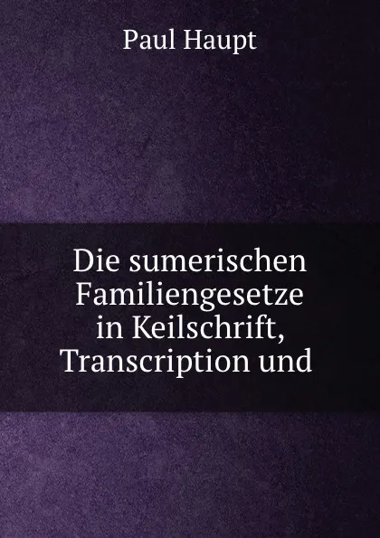 Обложка книги Die sumerischen Familiengesetze in Keilschrift, Transcription und ., Paul Haupt