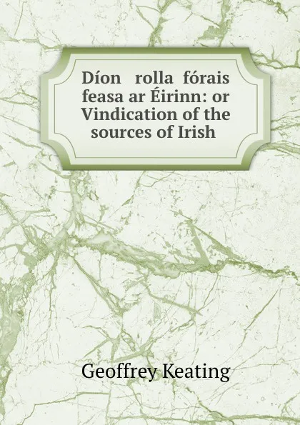 Обложка книги Dion   rollac forais feasa ar Eirinn: or Vindication of the sources of Irish ., Geoffrey Keating