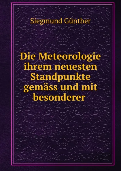 Обложка книги Die Meteorologie ihrem neuesten Standpunkte gemass und mit besonderer ., Siegmund Günther