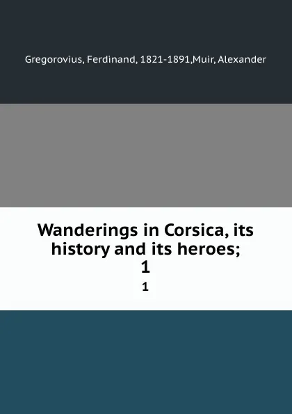 Обложка книги Wanderings in Corsica, its history and its heroes;. 1, Ferdinand Gregorovius