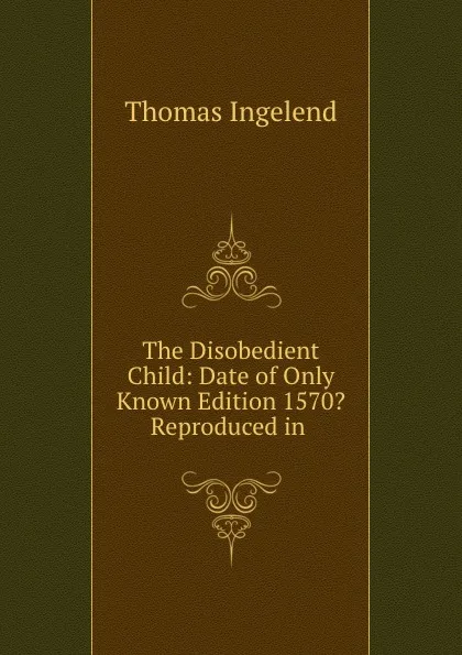 Обложка книги The Disobedient Child: Date of Only Known Edition 1570. Reproduced in ., Thomas Ingelend