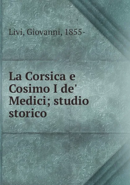 Обложка книги La Corsica e Cosimo I de. Medici; studio storico, Giovanni Livi