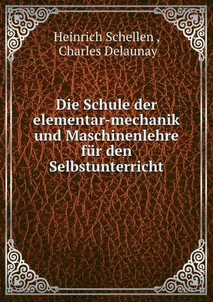 Обложка книги Die Schule der elementar-mechanik und Maschinenlehre fur den Selbstunterricht., Heinrich Schellen