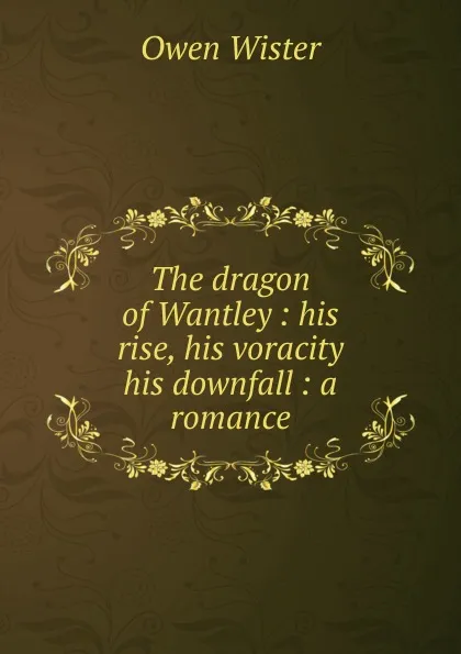 Обложка книги The dragon of Wantley : his rise, his voracity . his downfall : a romance, Owen Wister