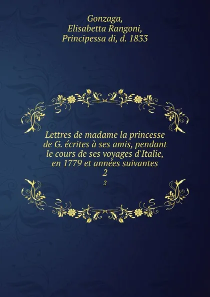 Обложка книги Lettres de madame la princesse de G. ecrites a ses amis, pendant le cours de ses voyages d.Italie, en 1779 et annees suivantes. 2, Elisabetta Rangoni Gonzaga