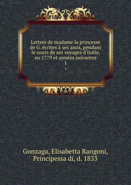 Обложка книги Lettres de madame la princesse de G. ecrites a ses amis, pendant le cours de ses voyages d.Italie, en 1779 et annees suivantes. 1, Elisabetta Rangoni Gonzaga