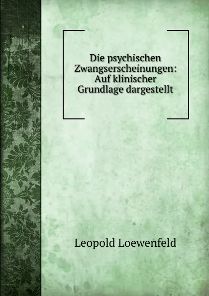 Обложка книги Die psychischen Zwangserscheinungen: Auf klinischer Grundlage dargestellt, Leopold Loewenfeld