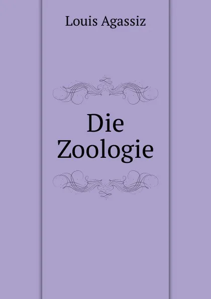 Обложка книги Die Zoologie., Louis Agassiz