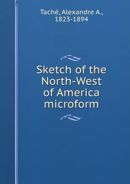 Обложка книги Sketch of the North-West of America microform, Alexandre A. Taché