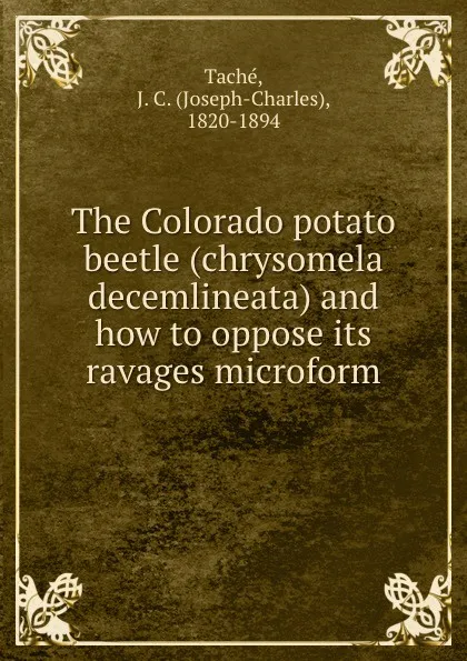 Обложка книги The Colorado potato beetle (chrysomela decemlineata) and how to oppose its ravages microform, Joseph-Charles Taché