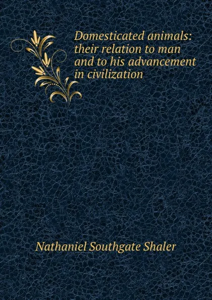 Обложка книги Domesticated animals: their relation to man and to his advancement in civilization, Nathaniel Southgate Shaler