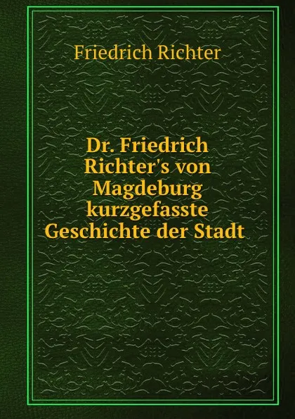 Обложка книги Dr. Friedrich Richter.s von Magdeburg kurzgefasste Geschichte der Stadt ., Friedrich Richter